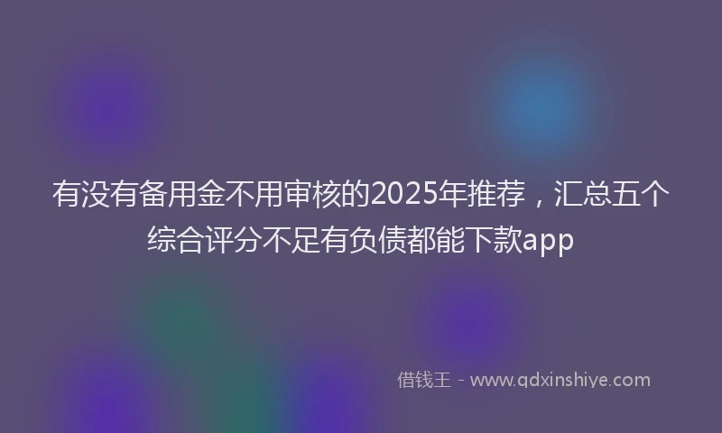 有没有备用金不用审核的2025年推荐，汇总五个综合评分不足有负债都能下款app