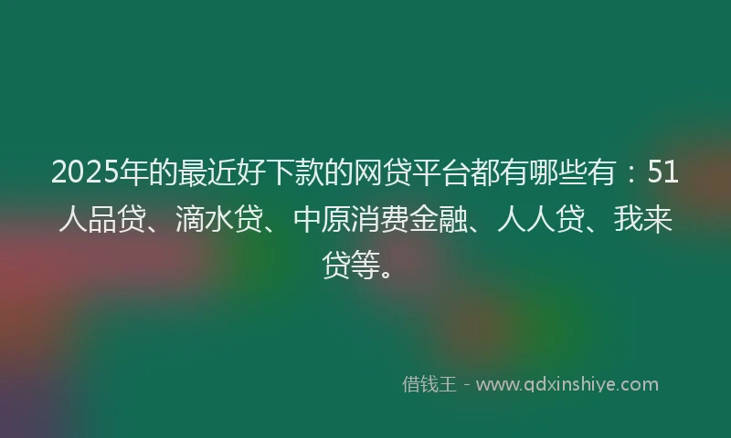 2025年的最近好下款的网贷平台都有哪些有：51人品贷、滴水贷、中原消费金融、人人贷、我来贷等。