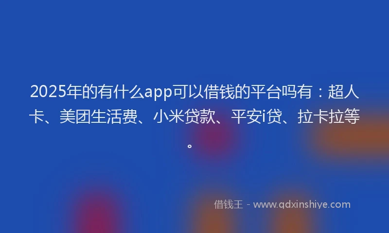 2025年的有什么app可以借钱的平台吗有：超人卡、美团生活费、小米贷款、平安i贷、拉卡拉等。