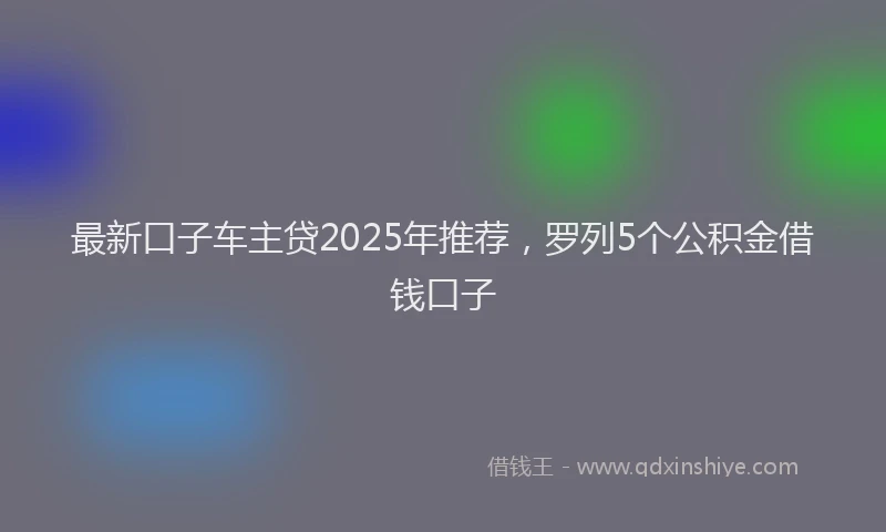 最新口子车主贷2025年推荐，罗列5个公积金借钱口子