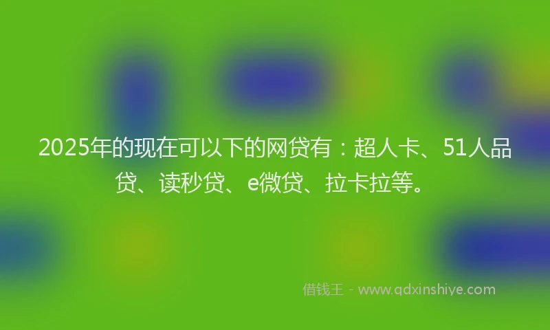 2025年的现在可以下的网贷有：超人卡、51人品贷、读秒贷、e微贷、拉卡拉等。