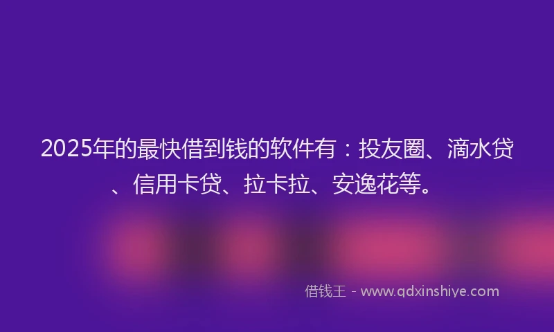 2025年的最快借到钱的软件有：投友圈、滴水贷、信用卡贷、拉卡拉、安逸花等。