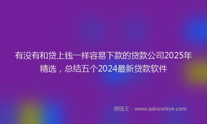 有没有和贷上钱一样容易下款的贷款公司2025年精选，总结五个2024最新贷款软件