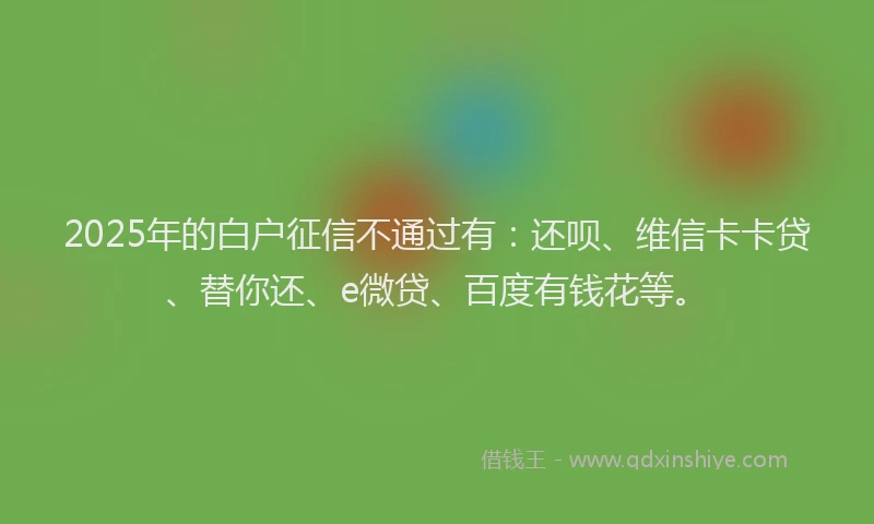 2025年的白户征信不通过有：还呗、维信卡卡贷、替你还、e微贷、百度有钱花等。