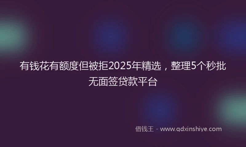 有钱花有额度但被拒2025年精选，整理5个秒批无面签贷款平台