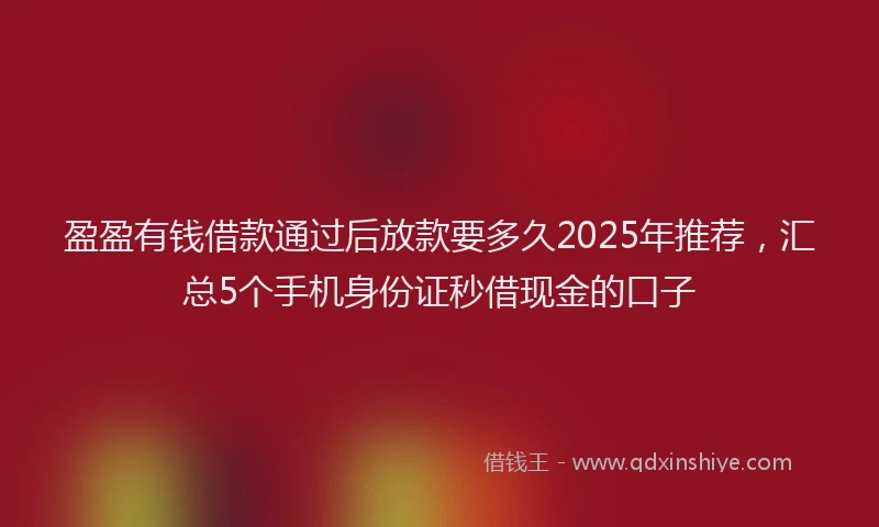 盈盈有钱借款通过后放款要多久2025年推荐，汇总5个手机身份证秒借现金的口子