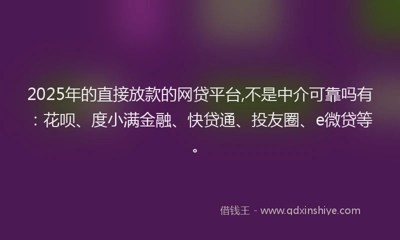2025年的直接放款的网贷平台,不是中介可靠吗有：花呗、度小满金融、快贷通、投友圈、e微贷等。