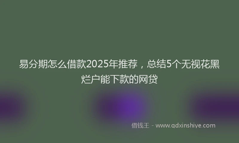 易分期怎么借款2025年推荐，总结5个无视花黑烂户能下款的网贷