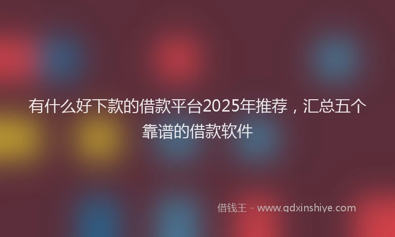 有什么好下款的借款平台2025年推荐，汇总五个靠谱的借款软件