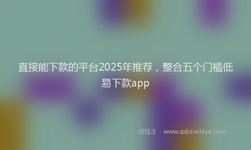 直接能下款的平台2025年推荐，整合五个门槛低易下款app