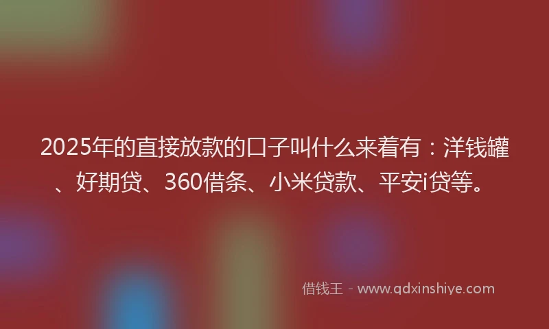 2025年的直接放款的口子叫什么来着有：洋钱罐、好期贷、360借条、小米贷款、平安i贷等。