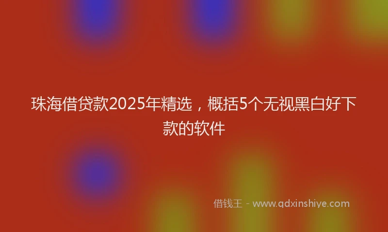 珠海借贷款2025年精选，概括5个无视黑白好下款的软件