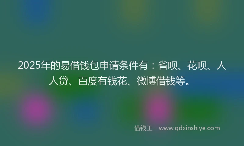 2025年的易借钱包申请条件有：省呗、花呗、人人贷、百度有钱花、微博借钱等。