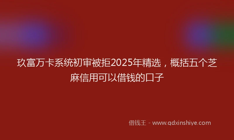 玖富万卡系统初审被拒2025年精选，概括五个芝麻信用可以借钱的口子