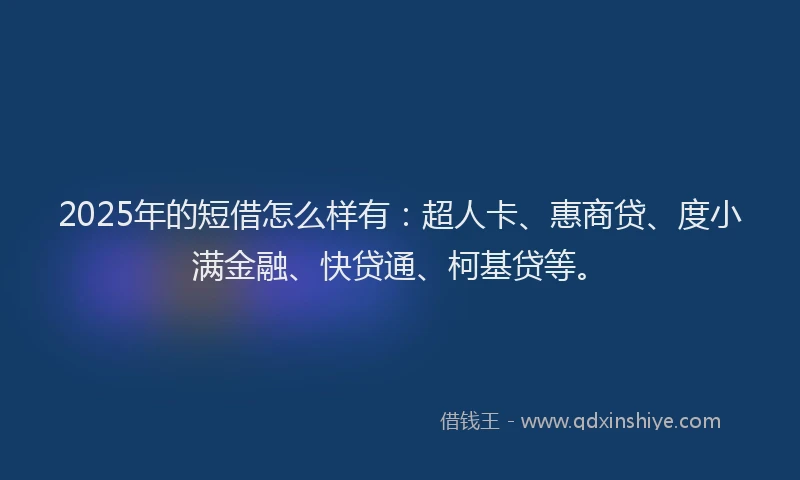 2025年的短借怎么样有：超人卡、惠商贷、度小满金融、快贷通、柯基贷等。