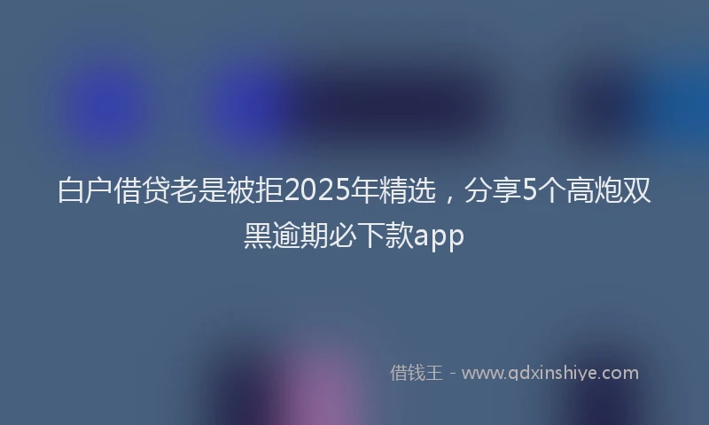 白户借贷老是被拒2025年精选，分享5个高炮双黑逾期必下款app