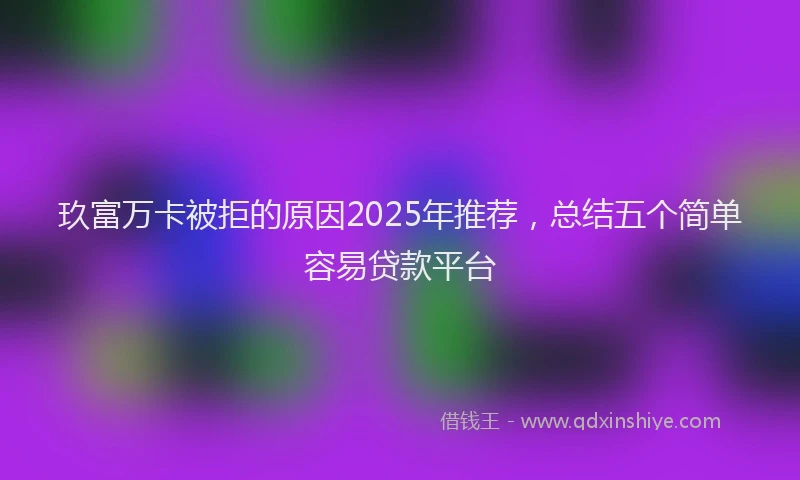 玖富万卡被拒的原因2025年推荐，总结五个简单容易贷款平台
