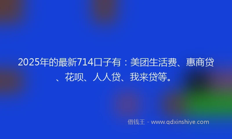 2025年的最新714口子有：美团生活费、惠商贷、花呗、人人贷、我来贷等。