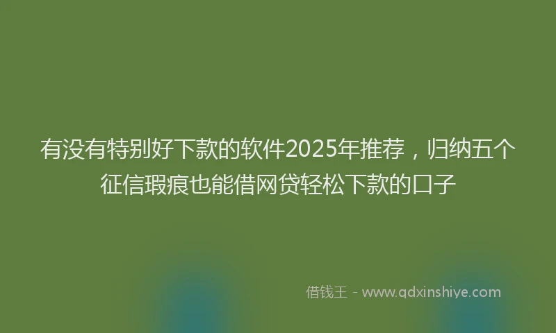 有没有特别好下款的软件2025年推荐，归纳五个征信瑕疵也能借网贷轻松下款的口子