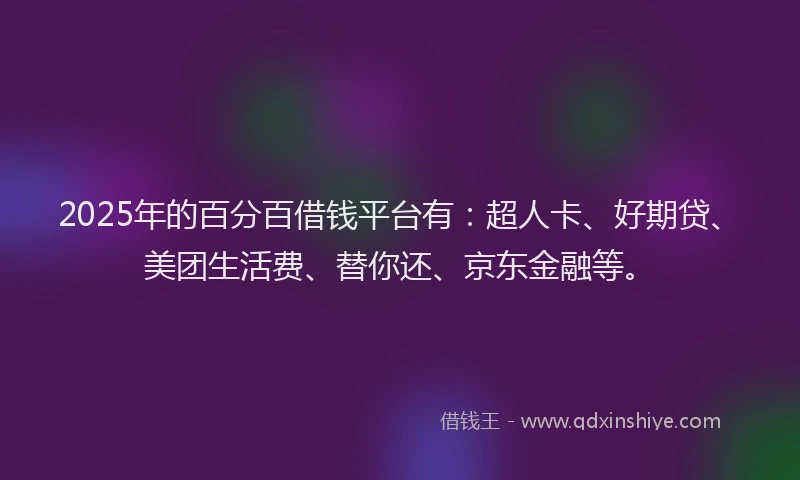 2025年的百分百借钱平台有：超人卡、好期贷、美团生活费、替你还、京东金融等。