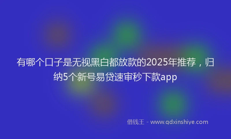 有哪个口子是无视黑白都放款的2025年推荐，归纳5个新号易贷速审秒下款app