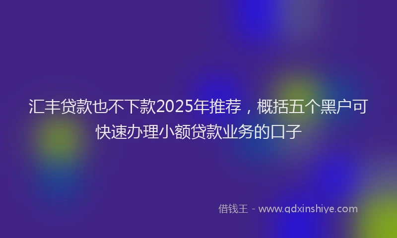 汇丰贷款也不下款2025年推荐，概括五个黑户可快速办理小额贷款业务的口子