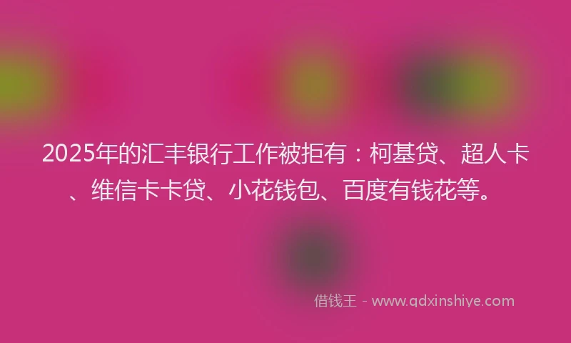 2025年的汇丰银行工作被拒有：柯基贷、超人卡、维信卡卡贷、小花钱包、百度有钱花等。