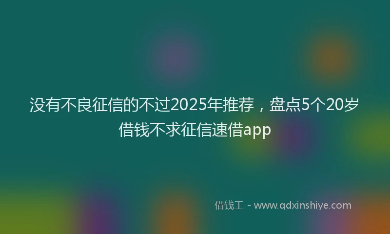 没有不良征信的不过2025年推荐，盘点5个20岁借钱不求征信速借app
