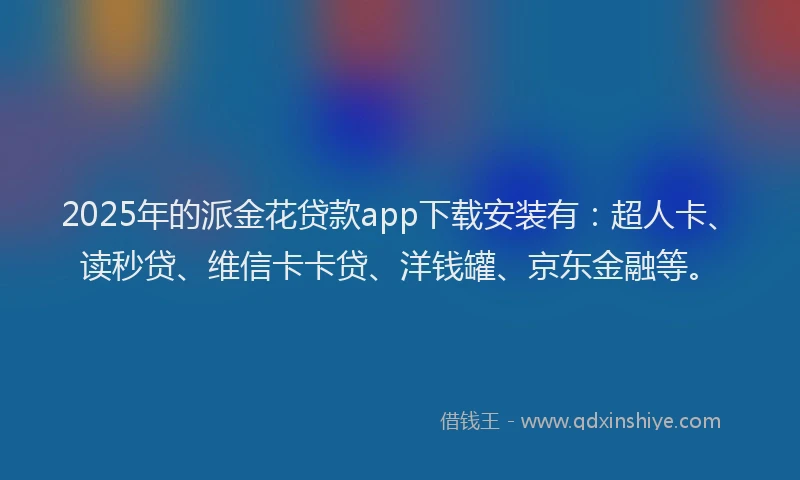 2025年的派金花贷款app下载安装有：超人卡、读秒贷、维信卡卡贷、洋钱罐、京东金融等。
