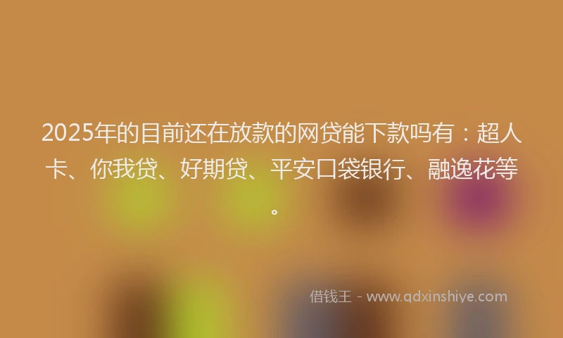2025年的目前还在放款的网贷能下款吗有：超人卡、你我贷、好期贷、平安口袋银行、融逸花等。