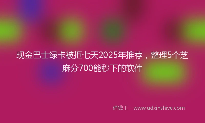 现金巴士绿卡被拒七天2025年推荐，整理5个芝麻分700能秒下的软件