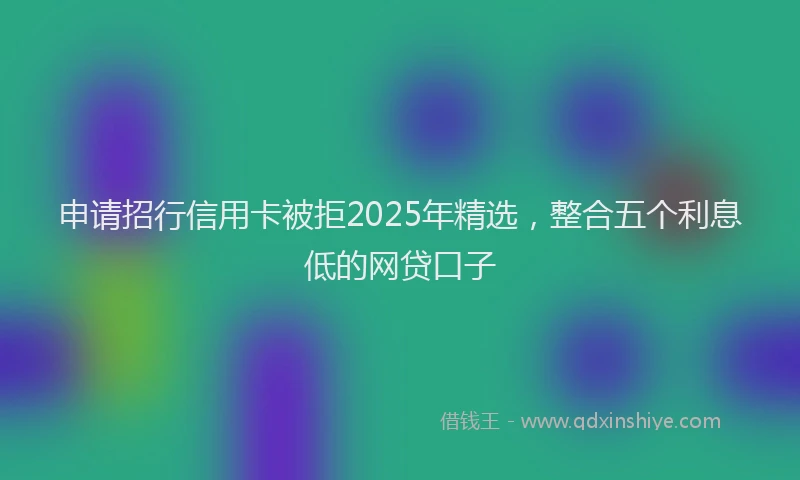 申请招行信用卡被拒2025年精选，整合五个利息低的网贷口子
