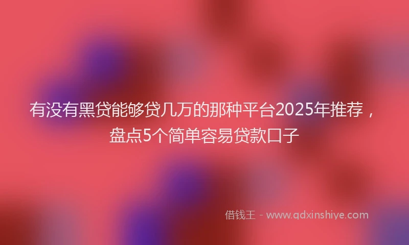 有没有黑贷能够贷几万的那种平台2025年推荐，盘点5个简单容易贷款口子
