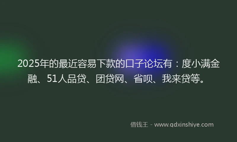 2025年的最近容易下款的口子论坛有：度小满金融、51人品贷、团贷网、省呗、我来贷等。