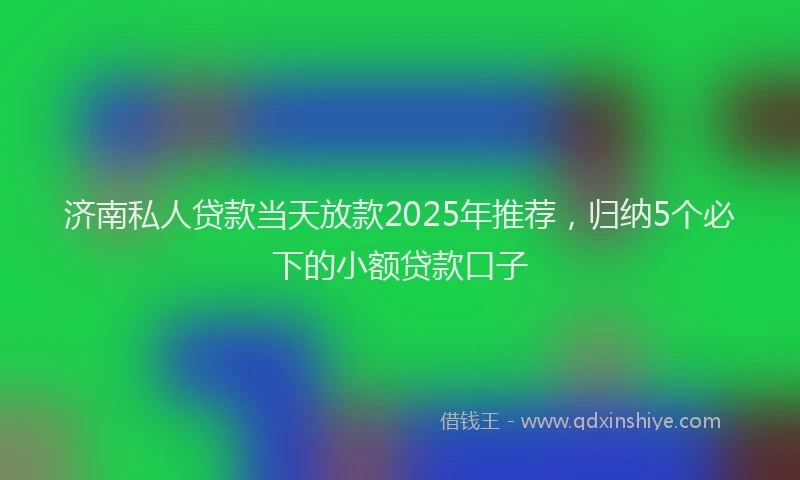 济南私人贷款当天放款2025年推荐，归纳5个必下的小额贷款口子