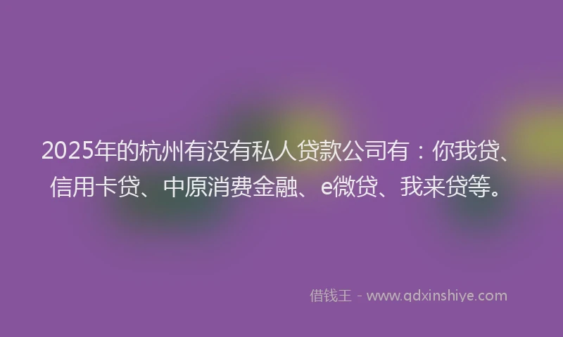 2025年的杭州有没有私人贷款公司有：你我贷、信用卡贷、中原消费金融、e微贷、我来贷等。