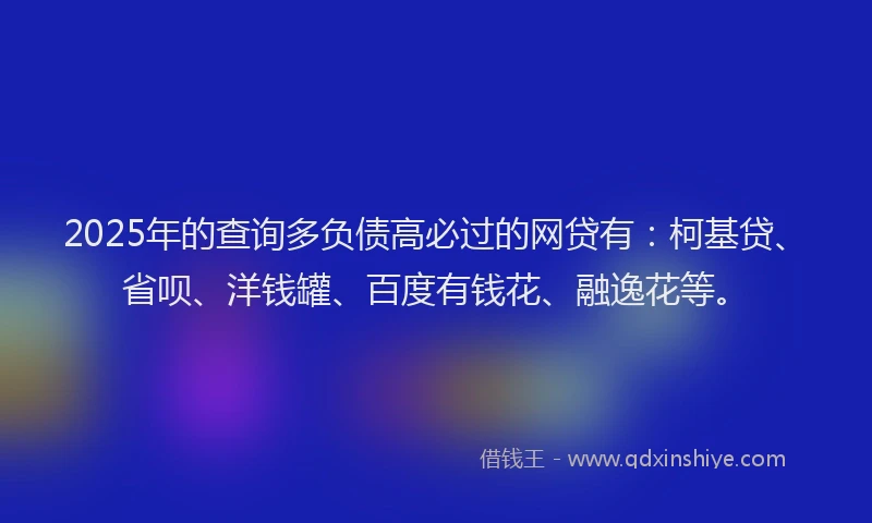 2025年的查询多负债高必过的网贷有：柯基贷、省呗、洋钱罐、百度有钱花、融逸花等。