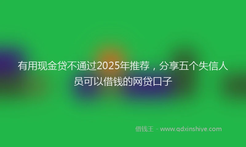 有用现金贷不通过2025年推荐，分享五个失信人员可以借钱的网贷口子