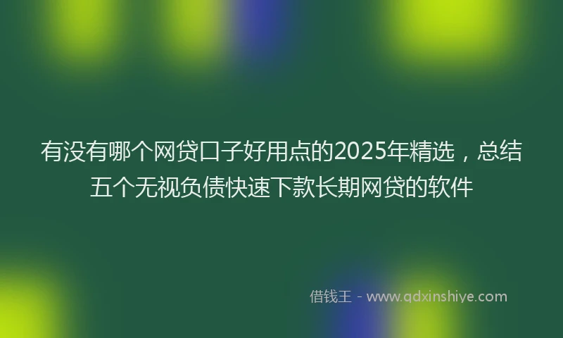 有没有哪个网贷口子好用点的2025年精选，总结五个无视负债快速下款长期网贷的软件