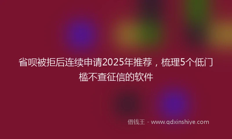 省呗被拒后连续申请2025年推荐，梳理5个低门槛不查征信的软件