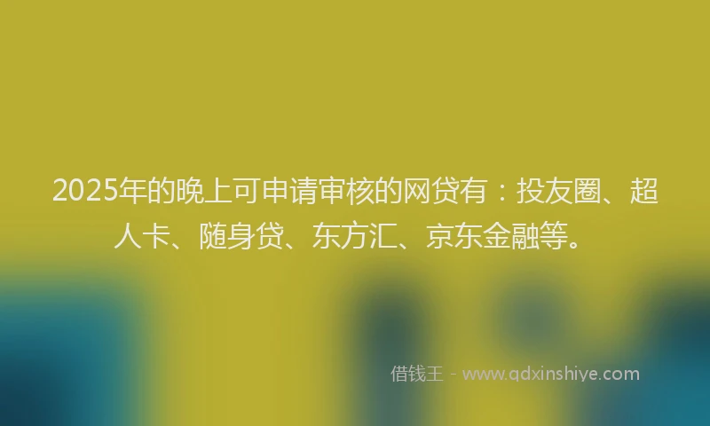 2025年的晚上可申请审核的网贷有：投友圈、超人卡、随身贷、东方汇、京东金融等。