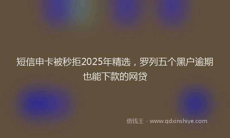 短信申卡被秒拒2025年精选，罗列五个黑户逾期也能下款的网贷