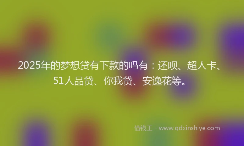 2025年的梦想贷有下款的吗有：还呗、超人卡、51人品贷、你我贷、安逸花等。