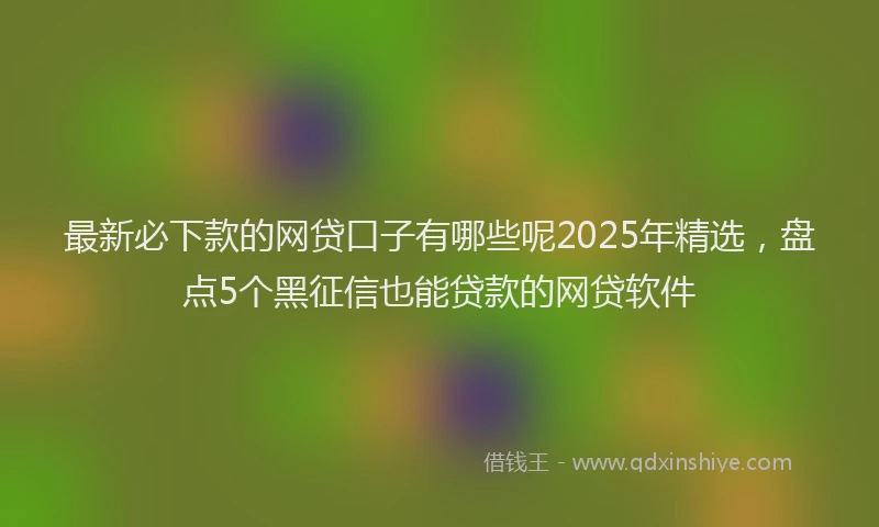 最新必下款的网贷口子有哪些呢2025年精选，盘点5个黑征信也能贷款的网贷软件