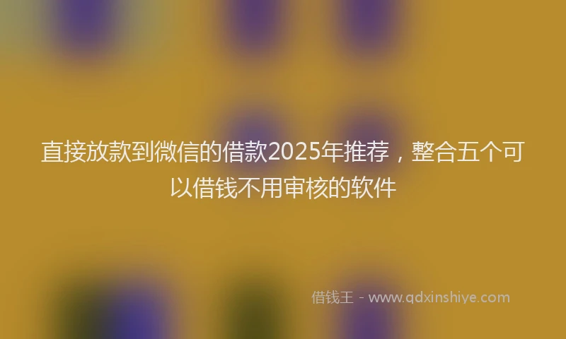 直接放款到微信的借款2025年推荐，整合五个可以借钱不用审核的软件