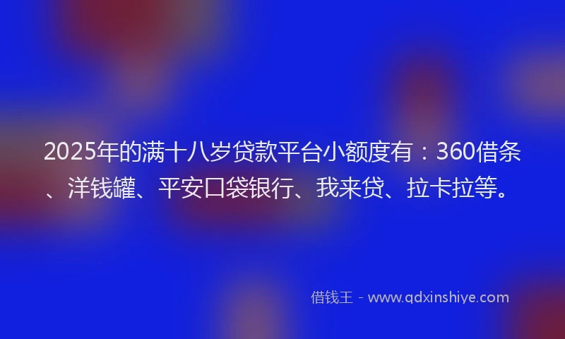 2025年的满十八岁贷款平台小额度有：360借条、洋钱罐、平安口袋银行、我来贷、拉卡拉等。