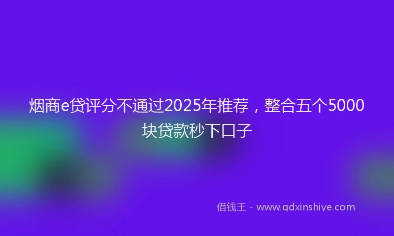 烟商e贷评分不通过2025年推荐，整合五个5000块贷款秒下口子