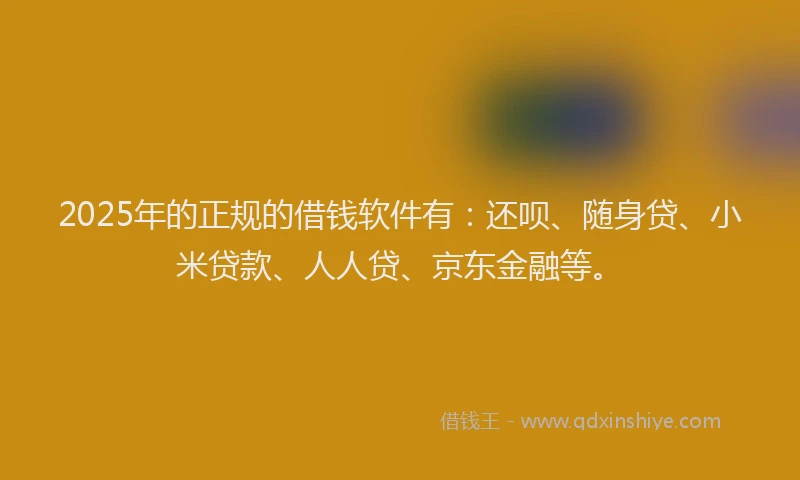 2025年的正规的借钱软件有：还呗、随身贷、小米贷款、人人贷、京东金融等。