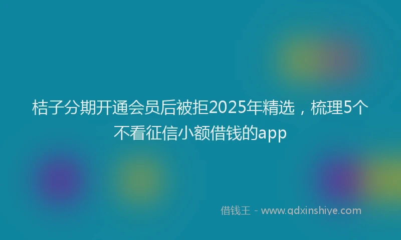 桔子分期开通会员后被拒2025年精选，梳理5个不看征信小额借钱的app