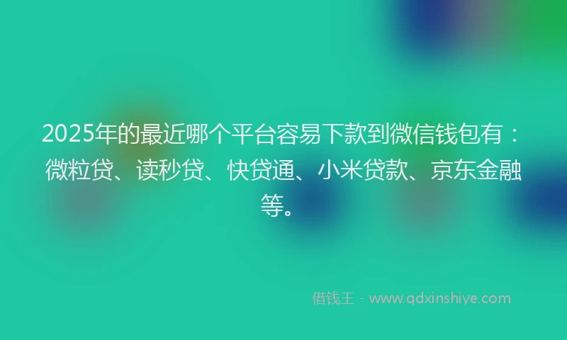 2025年的最近哪个平台容易下款到微信钱包有：微粒贷、读秒贷、快贷通、小米贷款、京东金融等。